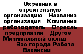 Охранник в строительную организацию › Название организации ­ Компания-работодатель › Отрасль предприятия ­ Другое › Минимальный оклад ­ 18 000 - Все города Работа » Вакансии   . Архангельская обл.,Северодвинск г.